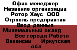 Офис-менеджер › Название организации ­ Ротор Хаус, ООО › Отрасль предприятия ­ Ввод данных › Минимальный оклад ­ 18 000 - Все города Работа » Вакансии   . Иркутская обл.